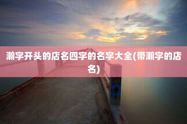瀚字开头的店名四字的名字大全(带瀚字的店名)