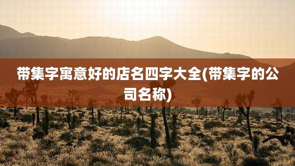 带集字寓意好的店名四字大全(带集字的公司名称)