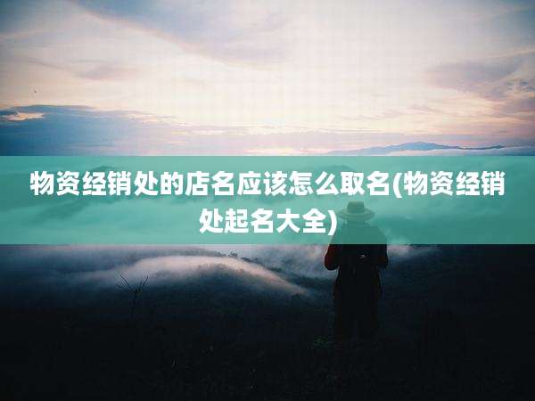 物资经销处的店名应该怎么取名(物资经销处起名大全)