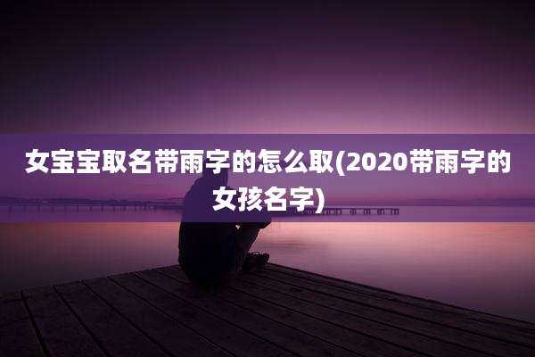 女宝宝取名带雨字的怎么取(2020带雨字的女孩名字)