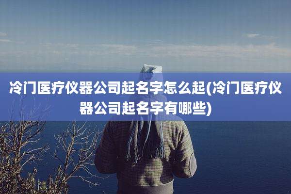 冷门医疗仪器公司起名字怎么起(冷门医疗仪器公司起名字有哪些)