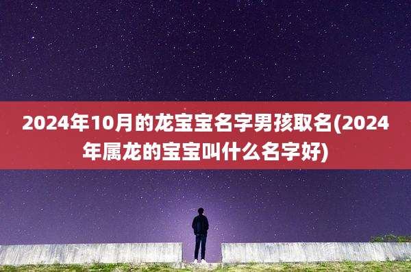2024年10月的龙宝宝名字男孩取名(2024年属龙的宝宝叫什么名字好)