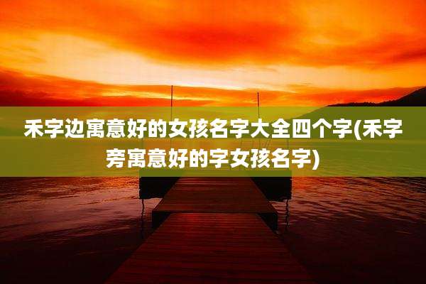 禾字边寓意好的女孩名字大全四个字(禾字旁寓意好的字女孩名字)