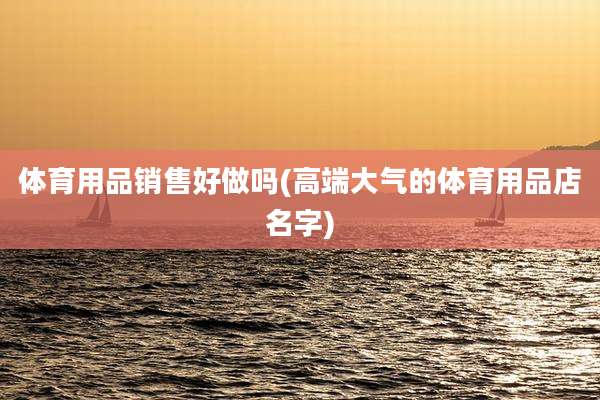 体育用品销售好做吗(高端大气的体育用品店名字)