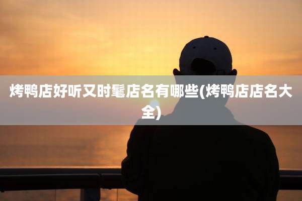 烤鸭店好听又时髦店名有哪些(烤鸭店店名大全)