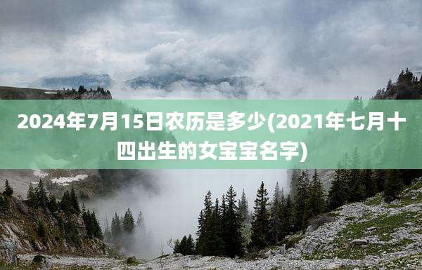 2024年7月15日农历是多少(2021年七月十四出生的女宝宝名字)