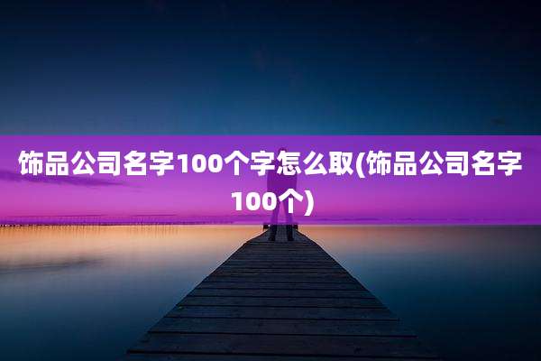 饰品公司名字100个字怎么取(饰品公司名字100个)
