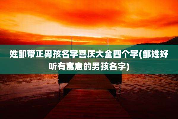 姓邹带正男孩名字喜庆大全四个字(邹姓好听有寓意的男孩名字)
