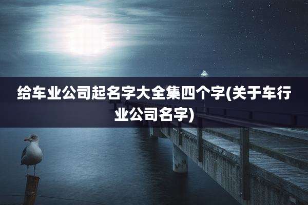 给车业公司起名字大全集四个字(关于车行业公司名字)