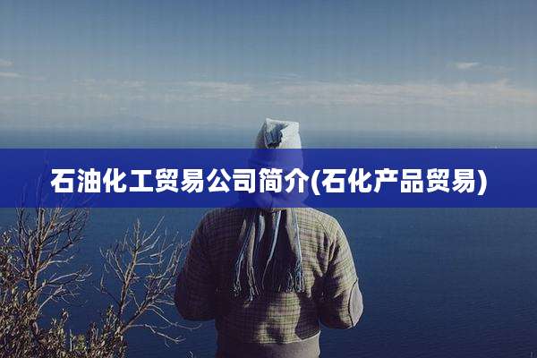 石油化工贸易公司简介(石化产品贸易)