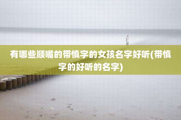 有哪些顺嘴的带慎字的女孩名字好听(带慎字的好听的名字)