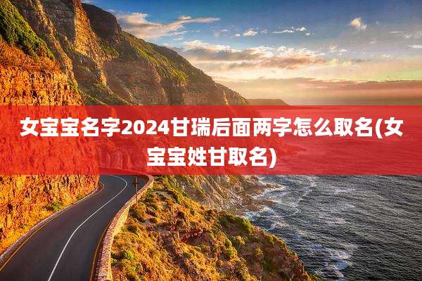 女宝宝名字2024甘瑞后面两字怎么取名(女宝宝姓甘取名)