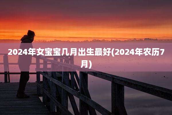 2024年女宝宝几月出生最好(2024年农历7月)