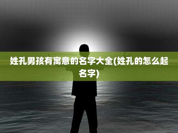 姓孔男孩有寓意的名字大全(姓孔的怎么起名字)