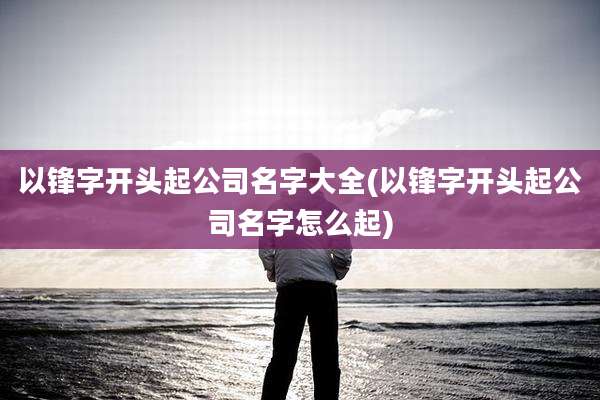 以锋字开头起公司名字大全(以锋字开头起公司名字怎么起)