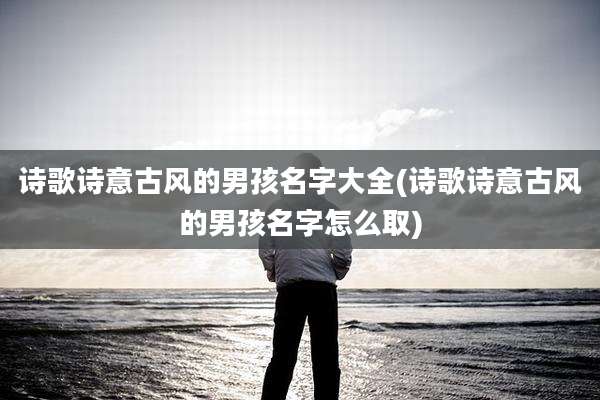 诗歌诗意古风的男孩名字大全(诗歌诗意古风的男孩名字怎么取)