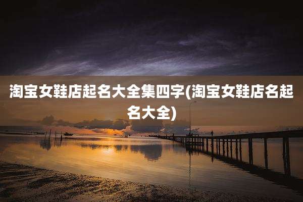 淘宝女鞋店起名大全集四字(淘宝女鞋店名起名大全)