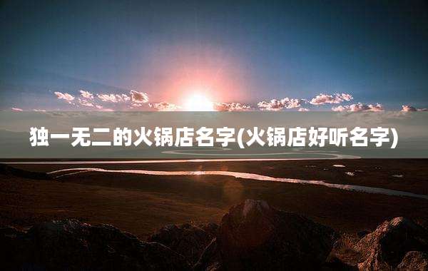 独一无二的火锅店名字(火锅店好听名字)