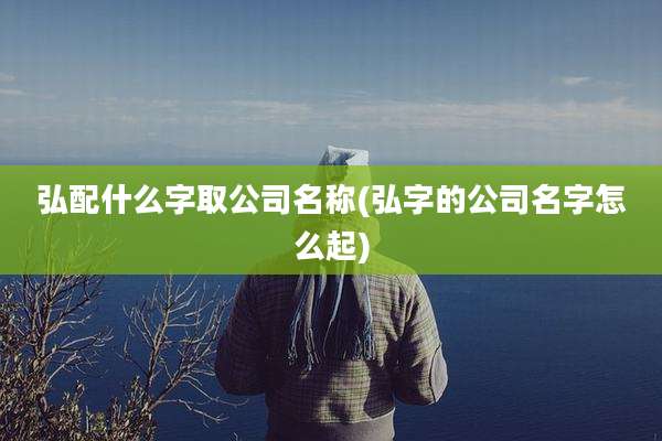 弘配什么字取公司名称(弘字的公司名字怎么起)