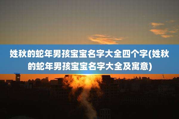 姓秋的蛇年男孩宝宝名字大全四个字(姓秋的蛇年男孩宝宝名字大全及寓意)