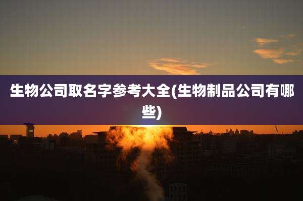 生物公司取名字参考大全(生物制品公司有哪些)