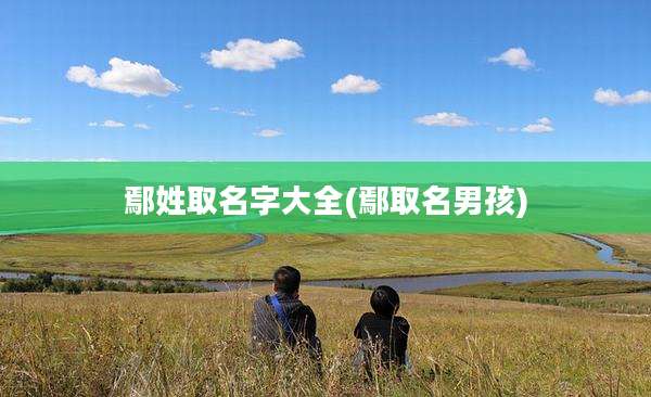 鄢姓取名字大全(鄢取名男孩)
