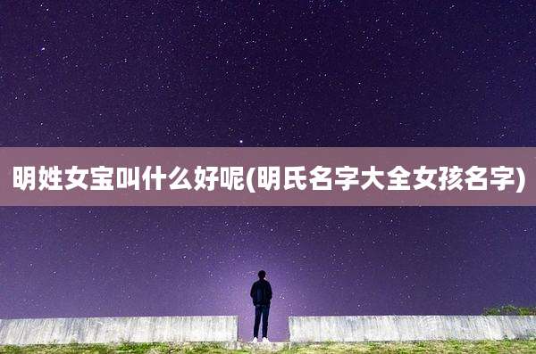 明姓女宝叫什么好呢(明氏名字大全女孩名字)
