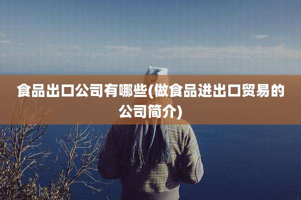 食品出口公司有哪些(做食品进出口贸易的公司简介)