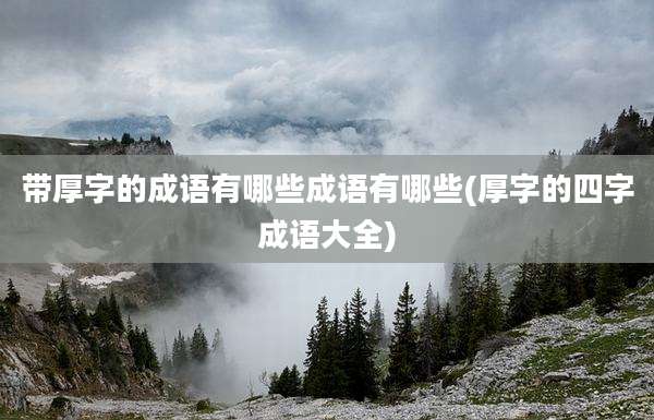 带厚字的成语有哪些成语有哪些(厚字的四字成语大全)