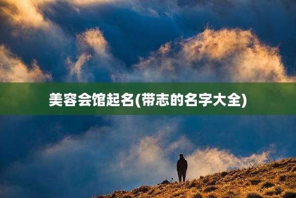 美容会馆起名(带志的名字大全)