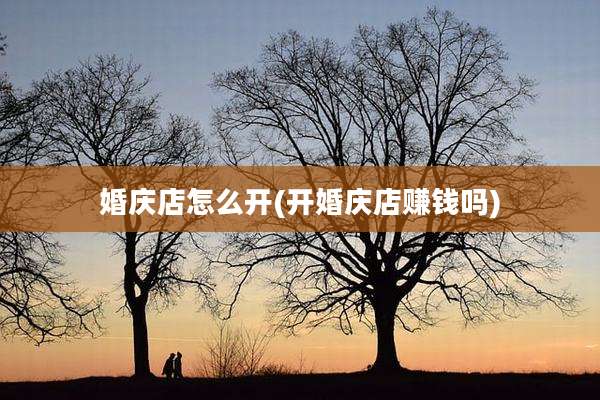 婚庆店怎么开(开婚庆店赚钱吗)