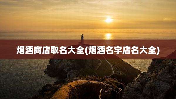 烟酒商店取名大全(烟酒名字店名大全)