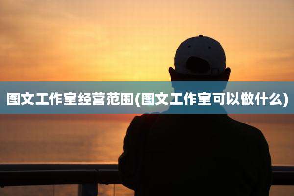 图文工作室经营范围(图文工作室可以做什么)