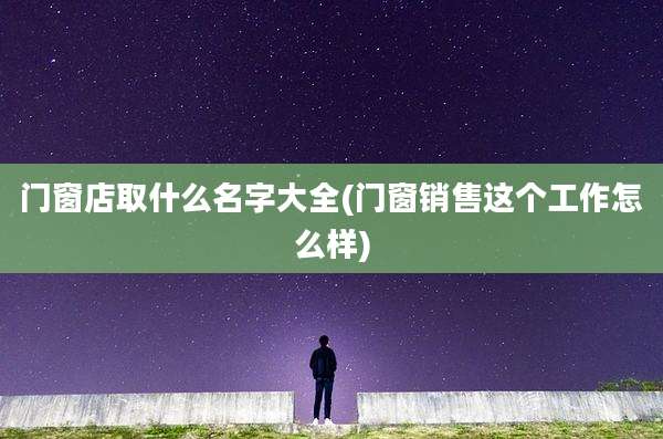 门窗店取什么名字大全(门窗销售这个工作怎么样)