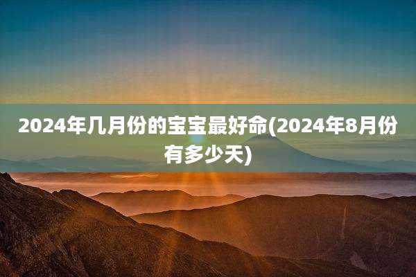2024年几月份的宝宝最好命(2024年8月份有多少天)