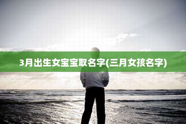 3月出生女宝宝取名字(三月女孩名字)