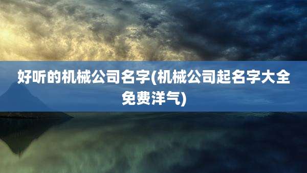 好听的机械公司名字(机械公司起名字大全免费洋气)