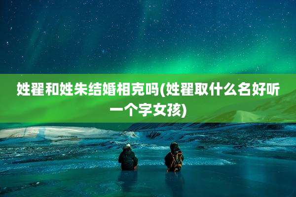 姓翟和姓朱结婚相克吗(姓翟取什么名好听一个字女孩)