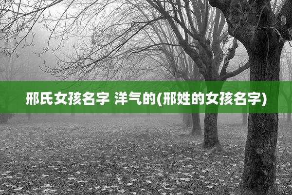 邢氏女孩名字 洋气的(邢姓的女孩名字)