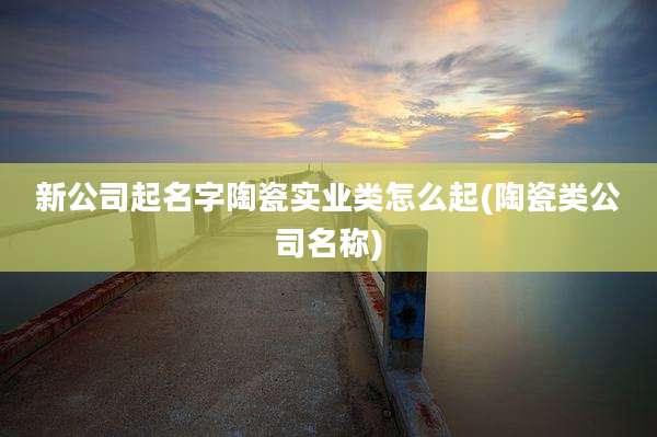 新公司起名字陶瓷实业类怎么起(陶瓷类公司名称)