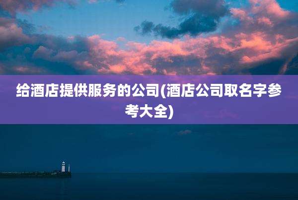 给酒店提供服务的公司(酒店公司取名字参考大全)