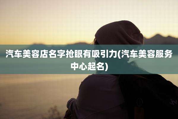 汽车美容店名字抢眼有吸引力(汽车美容服务中心起名)