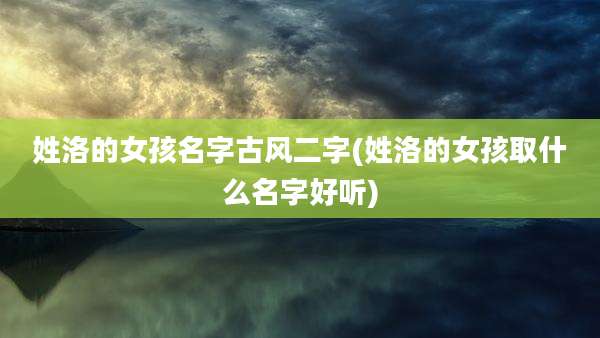 姓洛的女孩名字古风二字(姓洛的女孩取什么名字好听)