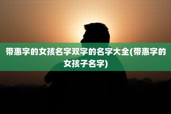 带惠字的女孩名字双字的名字大全(带惠字的女孩子名字)