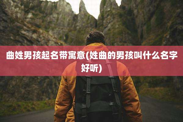 曲姓男孩起名带寓意(姓曲的男孩叫什么名字好听)