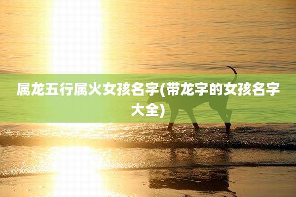 属龙五行属火女孩名字(带龙字的女孩名字大全)