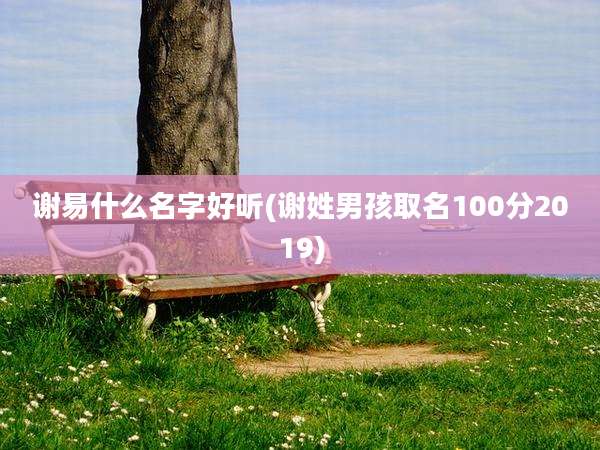 谢易什么名字好听(谢姓男孩取名100分2019)