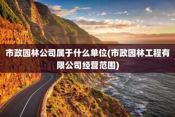 市政园林公司属于什么单位(市政园林工程有限公司经营范围)