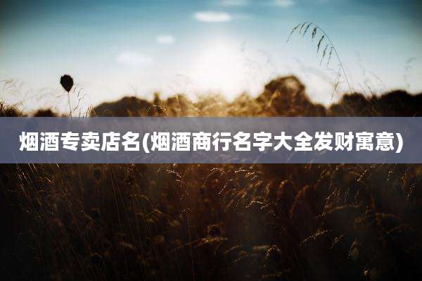 烟酒专卖店名(烟酒商行名字大全发财寓意)