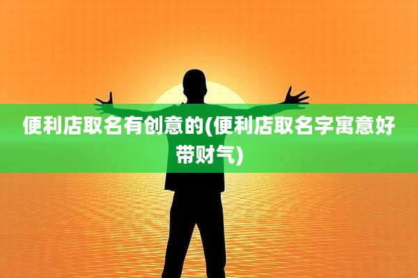便利店取名有创意的(便利店取名字寓意好带财气)